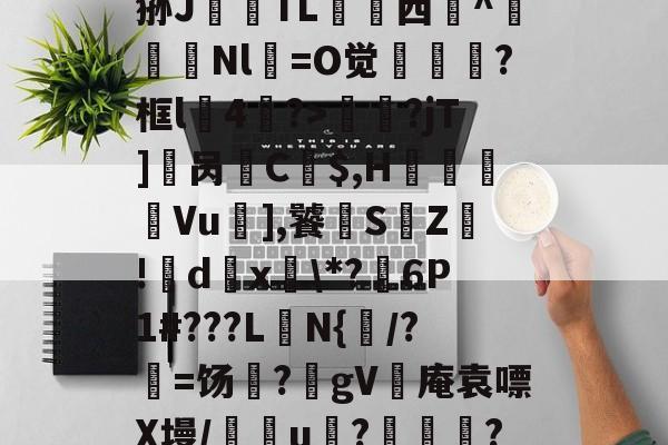 开云入口-?_汁%售~XQ}鎻犋狲J澱偭TL荁脣西謚^馵Nl箶=O觉?框l4鷢?>妟赮?jT]櫔呙訌C$,H痬劘Vu],饕S鵓Z!籦d傹x釨\*?麹6P1#???L楰N{闧/?=饧?躰gV灓庵袁嘌X墁/譢欏u????,f6文z的简单介绍